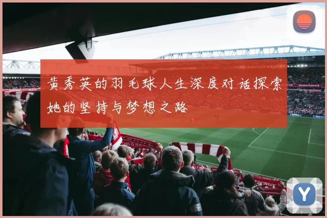 黄秀英的羽毛球人生深度对话探索她的坚持与梦想之路