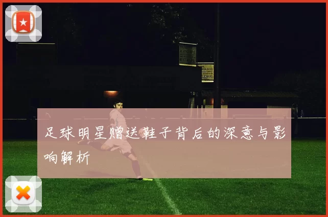 足球明星赠送鞋子背后的深意与影响解析