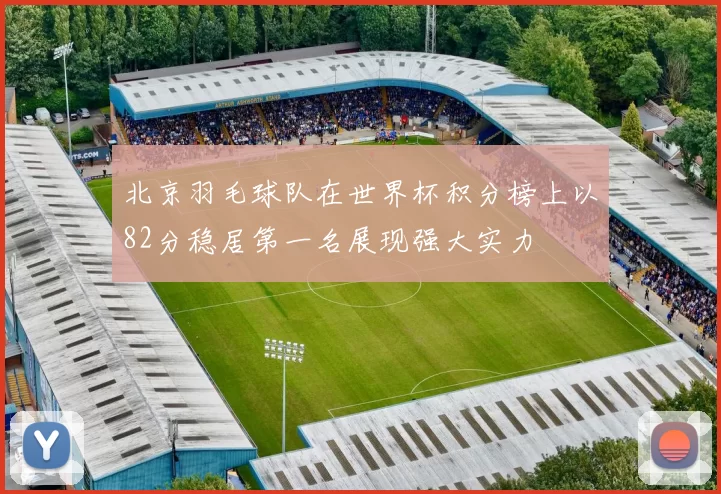 北京羽毛球队在世界杯积分榜上以82分稳居第一名展现强大实力