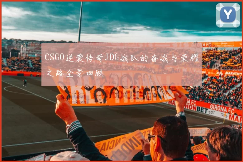 CSGO逆袭传奇JDG战队的奋战与荣耀之路全景回顾