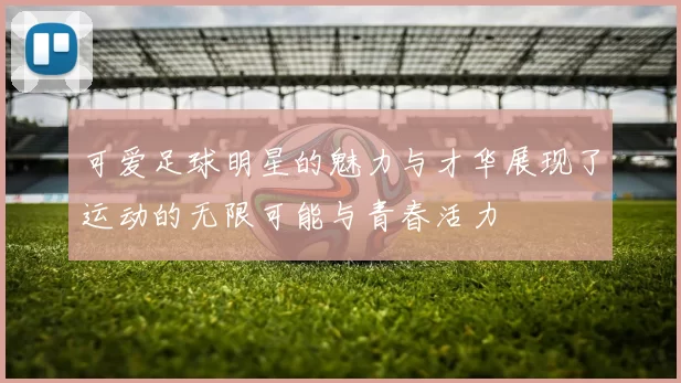 可爱足球明星的魅力与才华展现了运动的无限可能与青春活力