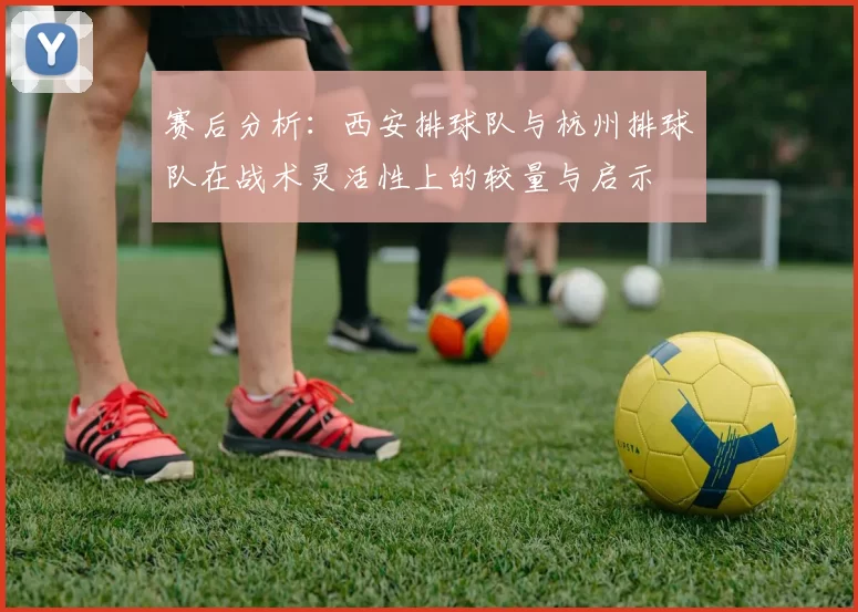 赛后分析：西安排球队与杭州排球队在战术灵活性上的较量与启示