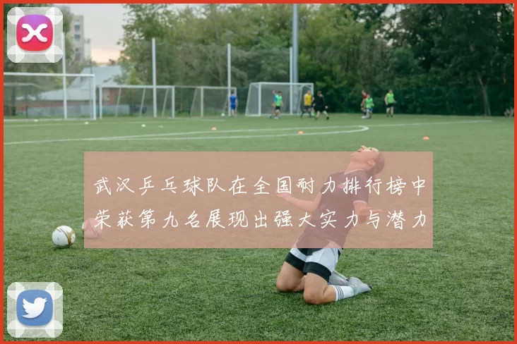 武汉乒乓球队在全国耐力排行榜中荣获第九名展现出强大实力与潜力