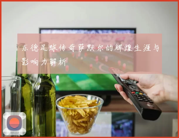 东德足球传奇萨默尔的辉煌生涯与影响力解析