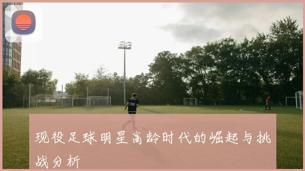 现役足球明星高龄时代的崛起与挑战分析