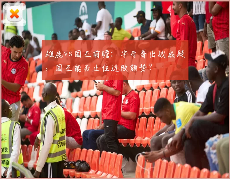 雄鹿vs国王前瞻：字母哥出战成疑，国王能否止住连败颓势？