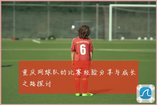 重庆网球队的比赛经验分享与成长之路探讨