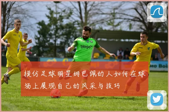 模仿足球明星姆巴佩的人如何在球场上展现自己的风采与技巧