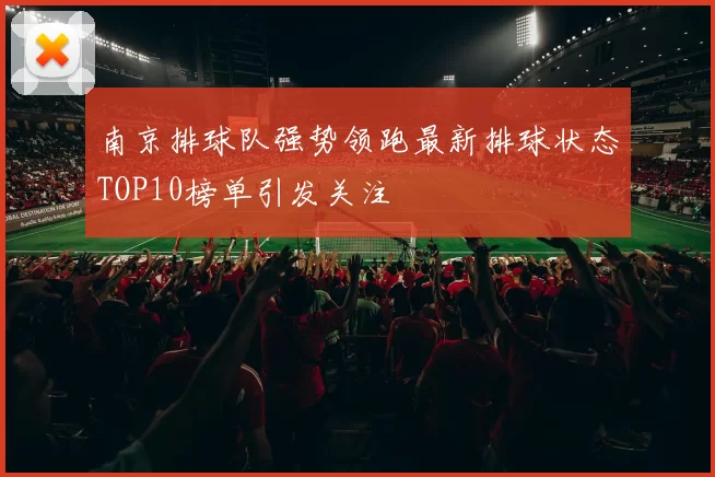南京排球队强势领跑最新排球状态TOP10榜单引发关注