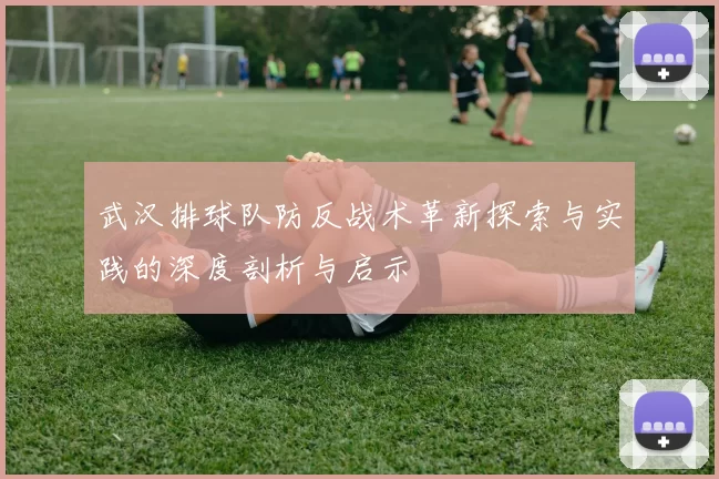 武汉排球队防反战术革新探索与实践的深度剖析与启示
