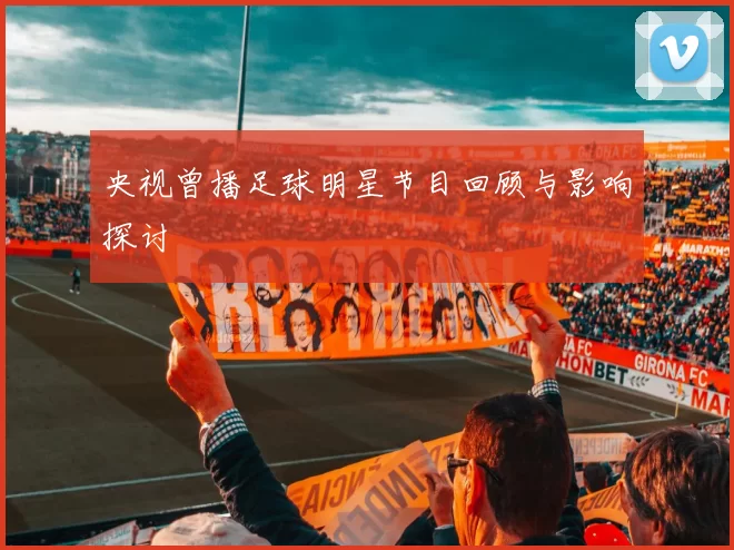 央视曾播足球明星节目回顾与影响探讨