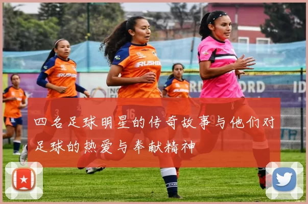 四名足球明星的传奇故事与他们对足球的热爱与奉献精神