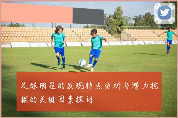 足球明星的发现特点分析与潜力挖掘的关键因素探讨