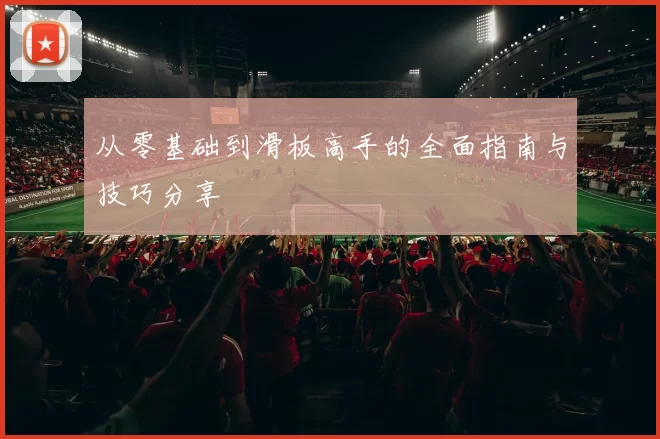 从零基础到滑板高手的全面指南与技巧分享