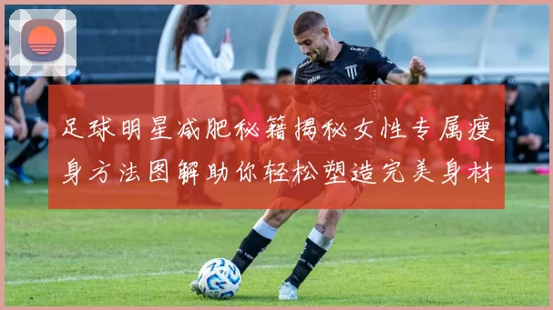 足球明星减肥秘籍揭秘女性专属瘦身方法图解助你轻松塑造完美身材