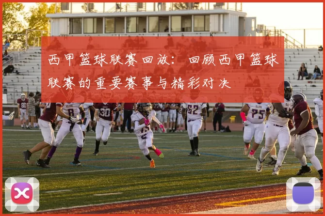 西甲篮球联赛回放：回顾西甲篮球联赛的重要赛事与精彩对决