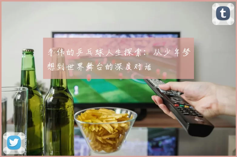 李伟的乒乓球人生探索：从少年梦想到世界舞台的深度对话
