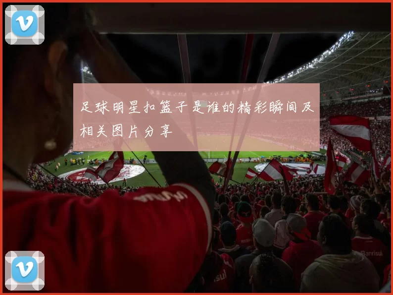 足球明星扣篮子是谁的精彩瞬间及相关图片分享