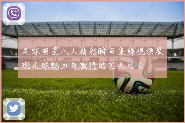 足球明星八人精彩瞬间集锦视频展现足球魅力与激情的完美结合