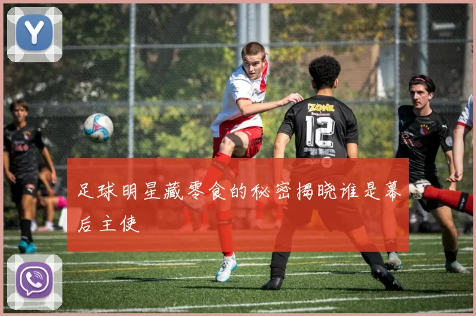 足球明星藏零食的秘密揭晓谁是幕后主使