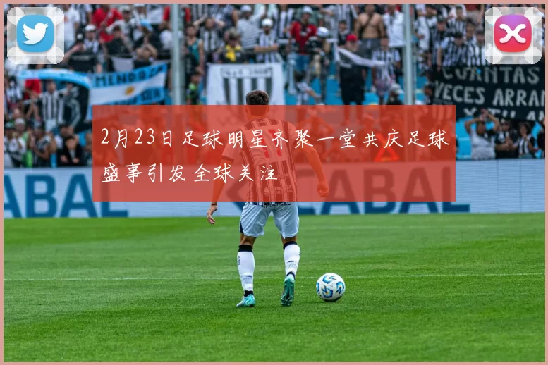 2月23日足球明星齐聚一堂共庆足球盛事引发全球关注