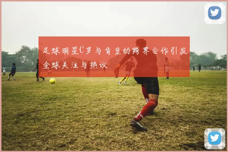 足球明星C罗与肯豆的跨界合作引发全球关注与热议