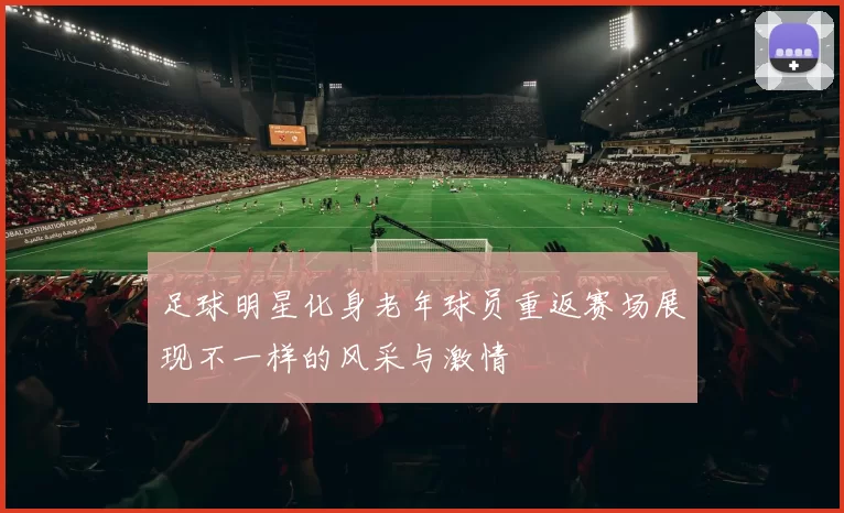 足球明星化身老年球员重返赛场展现不一样的风采与激情