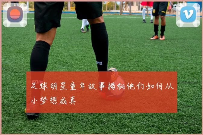 足球明星童年故事揭秘他们如何从小梦想成真