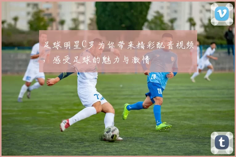 足球明星C罗为你带来精彩配音视频，感受足球的魅力与激情
