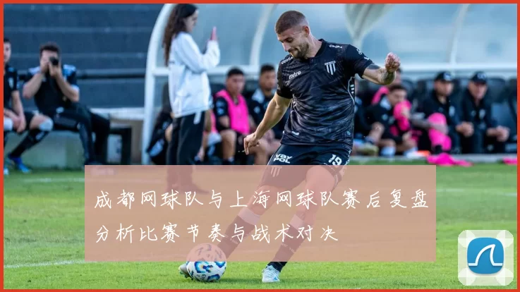 成都网球队与上海网球队赛后复盘分析比赛节奏与战术对决