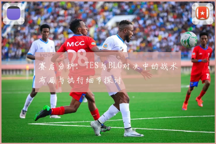 赛后分析：TES与BLG对决中的战术布局与执行细节探讨