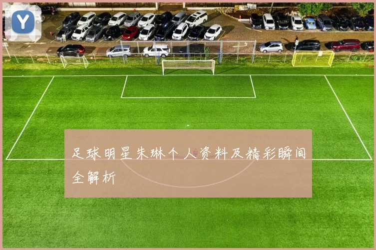 足球明星朱琳个人资料及精彩瞬间全解析