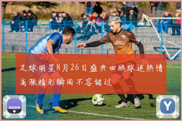 足球明星8月26日盛典回顾球迷热情高涨精彩瞬间不容错过