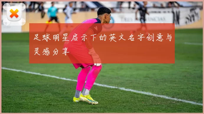 足球明星启示下的英文名字创意与灵感分享