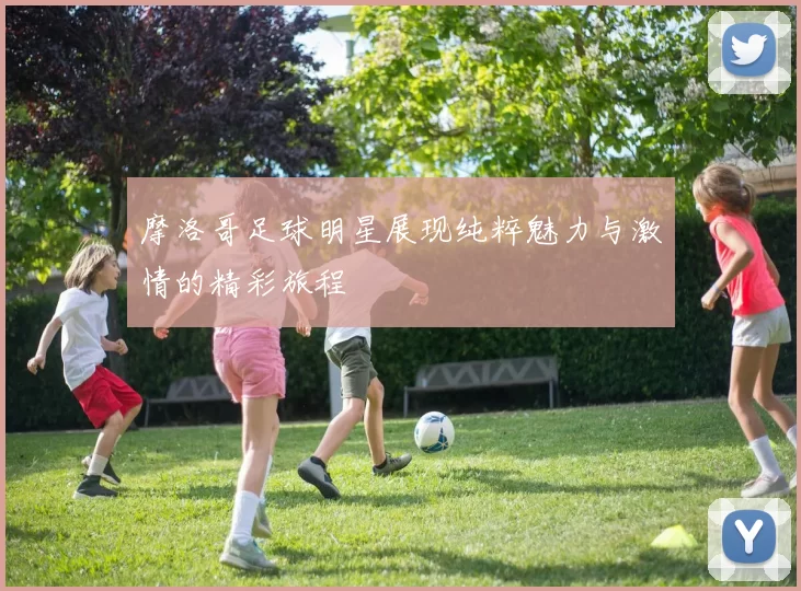 摩洛哥足球明星展现纯粹魅力与激情的精彩旅程