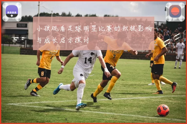 小孩观看足球明星比赛的积极影响与成长启示探讨