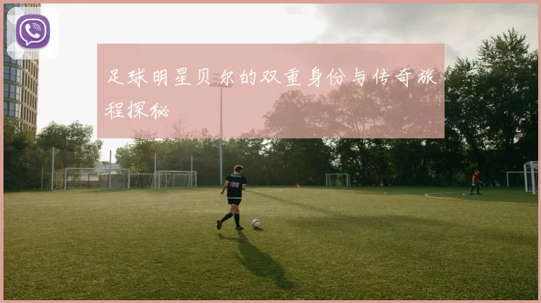 足球明星贝尔的双重身份与传奇旅程探秘