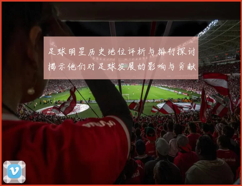 足球明星历史地位评析与排行探讨揭示他们对足球发展的影响与贡献