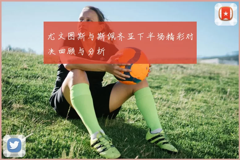 尤文图斯与斯佩齐亚下半场精彩对决回顾与分析