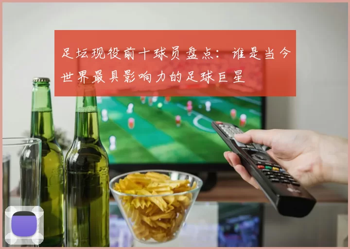 足坛现役前十球员盘点：谁是当今世界最具影响力的足球巨星