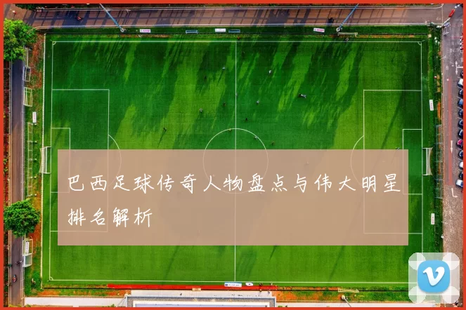 巴西足球传奇人物盘点与伟大明星排名解析