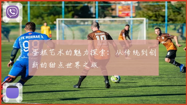 蛋糕艺术的魅力探索：从传统到创新的甜点世界之旅
