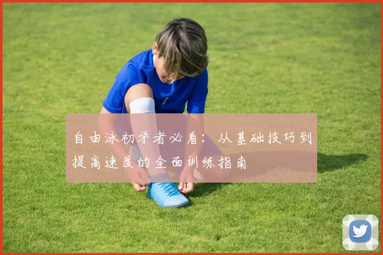 自由泳初学者必看：从基础技巧到提高速度的全面训练指南