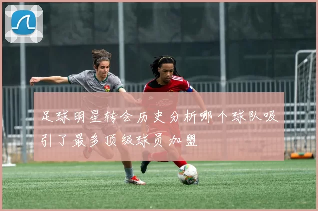 足球明星转会历史分析哪个球队吸引了最多顶级球员加盟