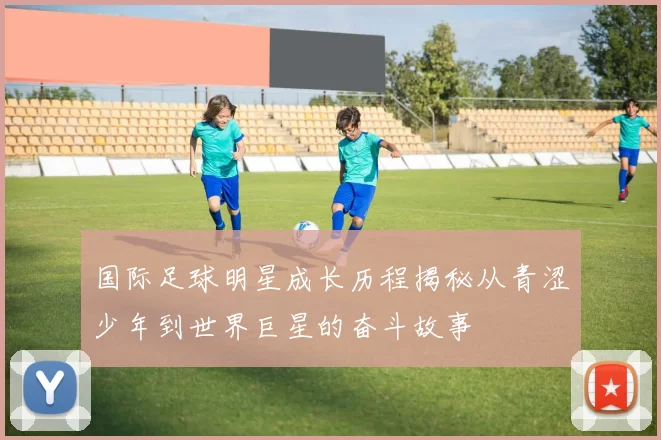 国际足球明星成长历程揭秘从青涩少年到世界巨星的奋斗故事