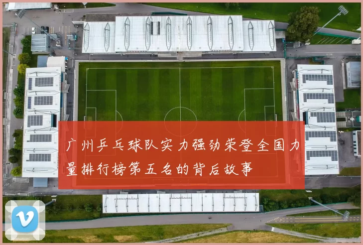 广州乒乓球队实力强劲荣登全国力量排行榜第五名的背后故事
