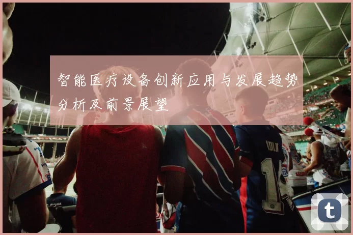 智能医疗设备创新应用与发展趋势分析及前景展望