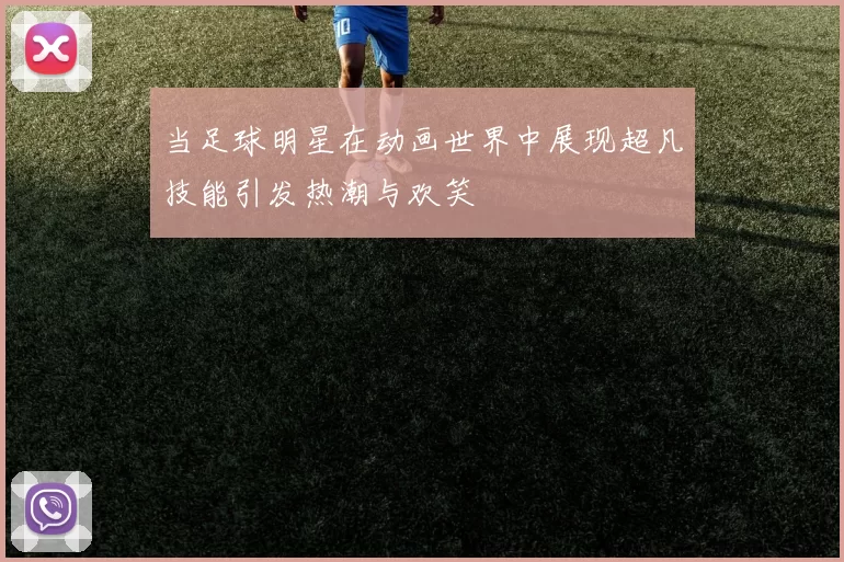 当足球明星在动画世界中展现超凡技能引发热潮与欢笑