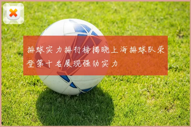 排球实力排行榜揭晓上海排球队荣登第十名展现强劲实力