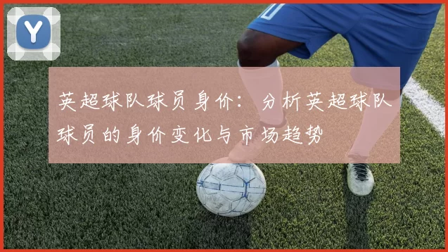 英超球队球员身价：分析英超球队球员的身价变化与市场趋势